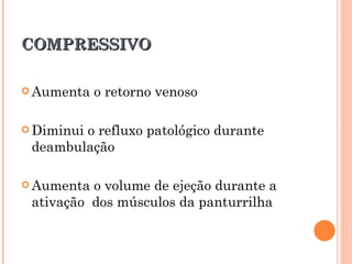 COMPRESSIVO

 Aumenta   o retorno venoso

 Diminui
        o refluxo patológico durante
 deambulação

 Aumenta o volume de ejeção durante a
 ativação dos músculos da panturrilha
 