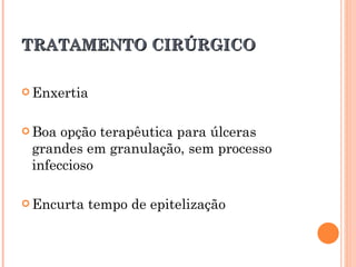 TRATAMENTO CIRÚRGICO

 Enxertia



 Boa opção terapêutica para úlceras
 grandes em granulação, sem processo
 infeccioso

 Encurta   tempo de epitelização
 