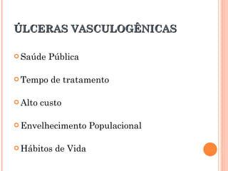 ÚLCERAS VASCULOGÊNICAS

 Saúde   Pública

 Tempo    de tratamento

 Alto   custo

 Envelhecimento      Populacional

 Hábitos   de Vida
 