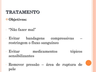 TRATAMENTO
 Objetivos:



-   “Não fazer mal”

-   Evitar    bandagens     compressivas   –
    restringem o fluxo sanguíneo

-   Evitar        medicamentos        tópicos
    sensibilizantes

-   Remover pressão – área de ruptura de
    pele
 