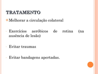 TRATAMENTO
 Melhorar   a circulação colateral

-   Exercícios aeróbicos    de    rotina   (na
    ausência de lesão)

-   Evitar traumas

-   Evitar bandagens apertadas.
 