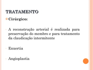 TRATAMENTO
 Cirúrgico:



-   A reconstrução arterial é realizada para
    preservação do membro e para tratamento
    da claudicação intermitente

-   Enxertia

-   Angioplastia
 
