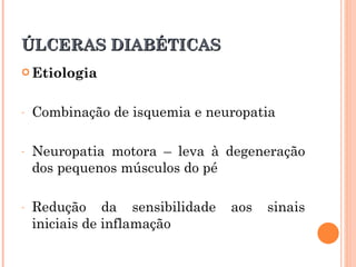 ÚLCERAS DIABÉTICAS
 Etiologia



-   Combinação de isquemia e neuropatia

-   Neuropatia motora – leva à degeneração
    dos pequenos músculos do pé

-   Redução da sensibilidade    aos   sinais
    iniciais de inflamação
 