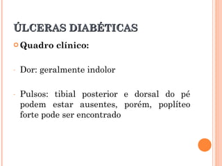 ÚLCERAS DIABÉTICAS
 Quadro    clínico:

-   Dor: geralmente indolor

-   Pulsos: tibial posterior e dorsal do pé
    podem estar ausentes, porém, poplíteo
    forte pode ser encontrado
 
