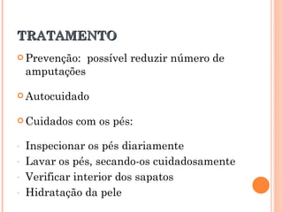 TRATAMENTO
 Prevenção:     possível reduzir número de
    amputações

 Autocuidado


 Cuidados   com os pés:

-   Inspecionar os pés diariamente
-   Lavar os pés, secando-os cuidadosamente
-   Verificar interior dos sapatos
-   Hidratação da pele
 