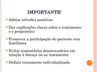 IMPORTANTE!
               IMPORTANTE
 Adotar    atitudes positivas
 Dar explicações claras sobre o tratamento
 e o prognóstico
 Promover    a participação do paciente e/ou
 familiares
 Evitarcomentários desnecessários em
 relação à doença ou ao tratamento
 Definir   tratamento individualizado
 