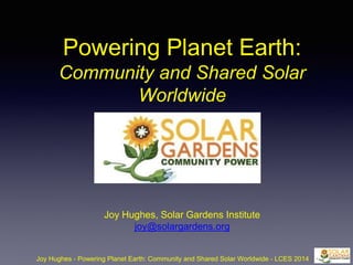 Powering Planet Earth:
Community and Shared Solar
Worldwide
Joy Hughes, Solar Gardens Institute
joy@solargardens.org
Joy Hughes - Powering Planet Earth: Community and Shared Solar Worldwide - LCES 2014
 
