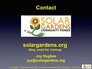 Contact
Joy Hughes - Powering Planet Earth: Community and Shared Solar Worldwide - LCES 2014
solargardens.org
(blog, email list, training)
Joy Hughes
joy@solargardens.org
 