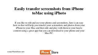 www.iPhoneStore.com
Easily transfer screenshots from iPhone
toMac using iPhoto
If you like to edit and use your photos and screenshots, here is an easy
how-to that will help you transfer your screenshots and photos from your
iPhone to your Mac and then edit and play with them to your hearts
content using a great app that you can download to your phone and your
Mac PC.
 