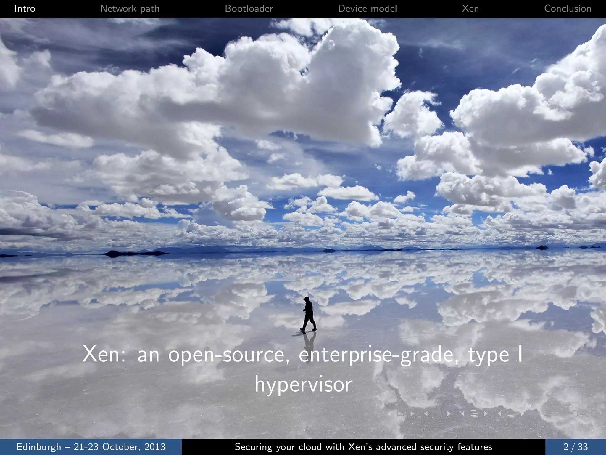 Intro

Network path

Bootloader

Device model

Xen

Conclusion

Xen: an open-source, enterprise-grade, type I
hypervisor
Edinburgh – 21-23 October, 2013

Securing your cloud with Xen’s advanced security features

2 / 33

 