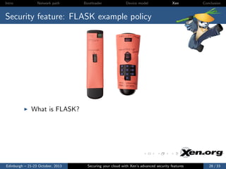 Intro

Network path

Bootloader

Device model

Xen

Conclusion

Security feature: FLASK example policy

What is FLASK?

Edinburgh – 21-23 October, 2013

Securing your cloud with Xen’s advanced security features

28 / 33

 