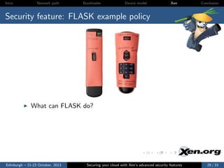 Intro

Network path

Bootloader

Device model

Xen

Conclusion

Security feature: FLASK example policy

What can FLASK do?

Edinburgh – 21-23 October, 2013

Securing your cloud with Xen’s advanced security features

29 / 33

 