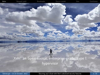 Intro

Network path

Bootloader

Device model

Xen

Conclusion

Xen: an open-source, enterprise-grade, type I
hypervisor
Edinburgh – 21-23 October, 2013

Securing your cloud with Xen’s advanced security features

2 / 33

 