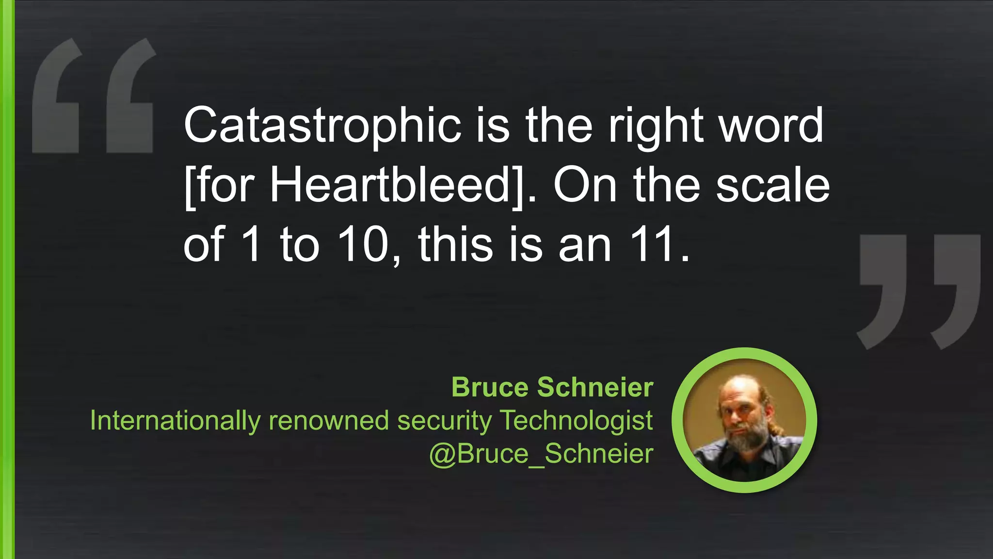 Catastrophic is the right word 
[for Heartbleed]. On the scale 
of 1 to 10, this is an 11. 
Bruce Schneier 
Internationally renowned security Technologist 
@Bruce_Schneier 
 
