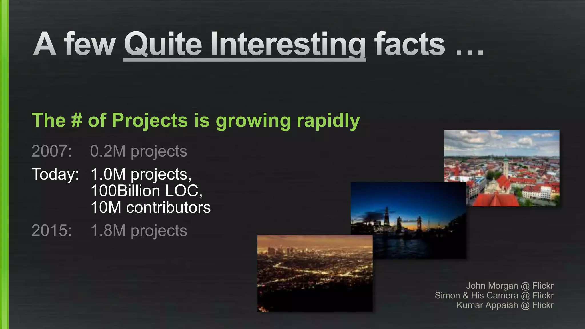The # of Projects is growing rapidly 
2007: 0.2M projects 
Today: 1.0M projects, 
100Billion LOC, 
10M contributors 
2015: 1.8M projects 
John Morgan @ Flickr 
Simon & His Camera @ Flickr 
Kumar Appaiah @ Flickr 
 