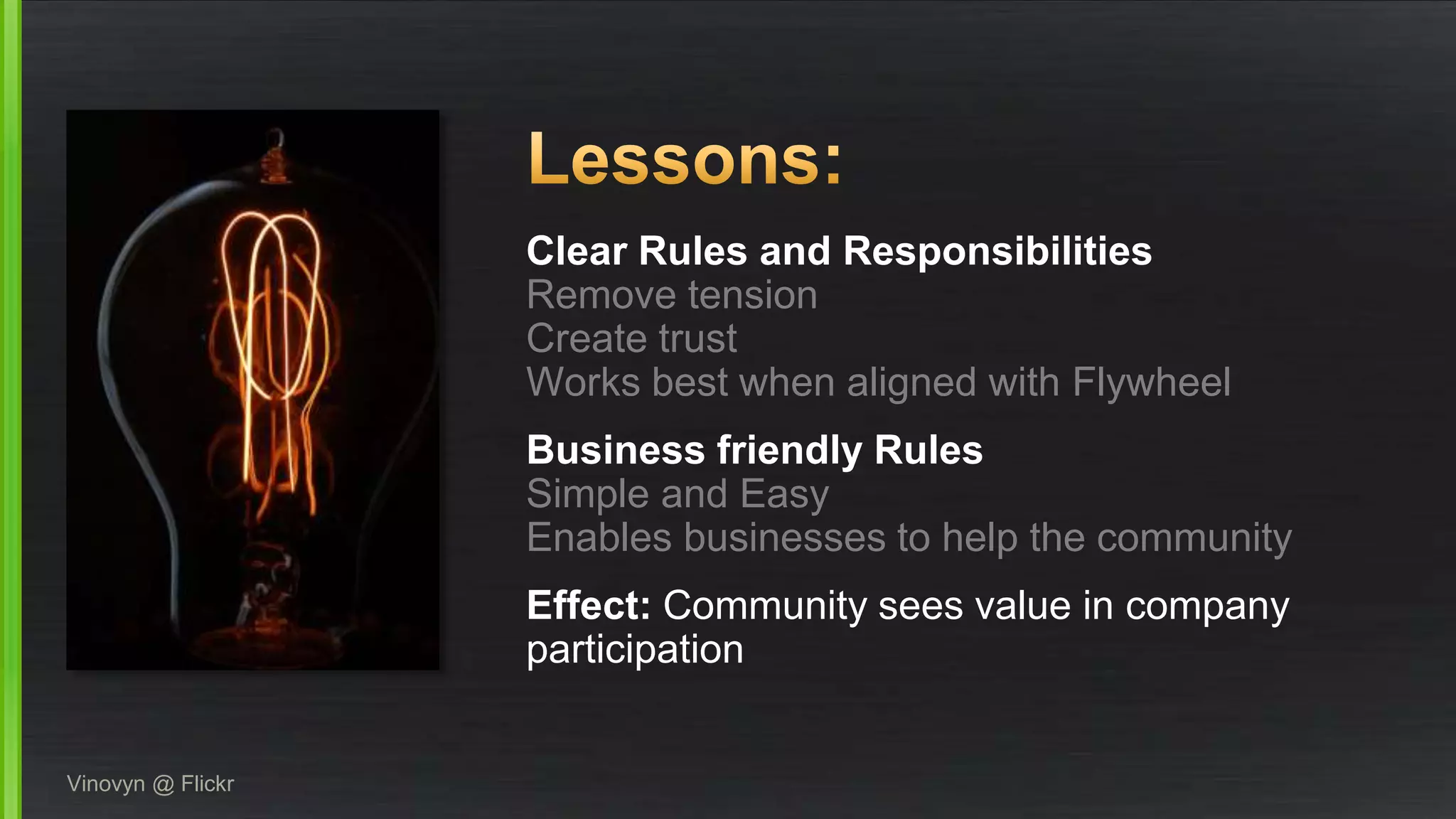 Clear Rules and Responsibilities 
Remove tension 
Create trust 
Works best when aligned with Flywheel 
Business friendly Rules 
Simple and Easy 
Enables businesses to help the community 
Effect: Community sees value in company 
participation 
Vinovyn @ Flickr 
 