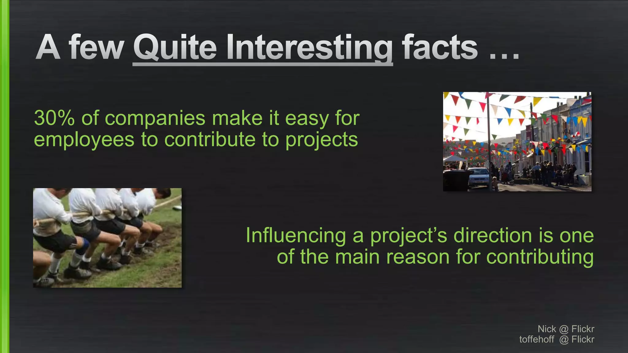 30% of companies make it easy for 
employees to contribute to projects 
Influencing a project’s direction is one 
of the main reason for contributing 
Nick @ Flickr 
toffehoff @ Flickr 
 