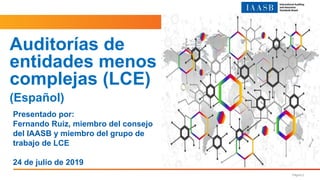 Página 2
Presentado por:
Fernando Ruiz, miembro del consejo
del IAASB y miembro del grupo de
trabajo de LCE
24 de julio de 2019
Auditorías de
entidades menos
complejas (LCE)
(Español)
 