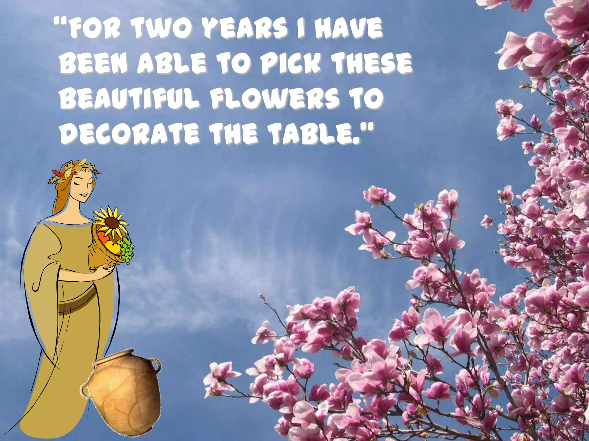   “For two years I have been able to pick these beautiful flowers to decorate the table.”
