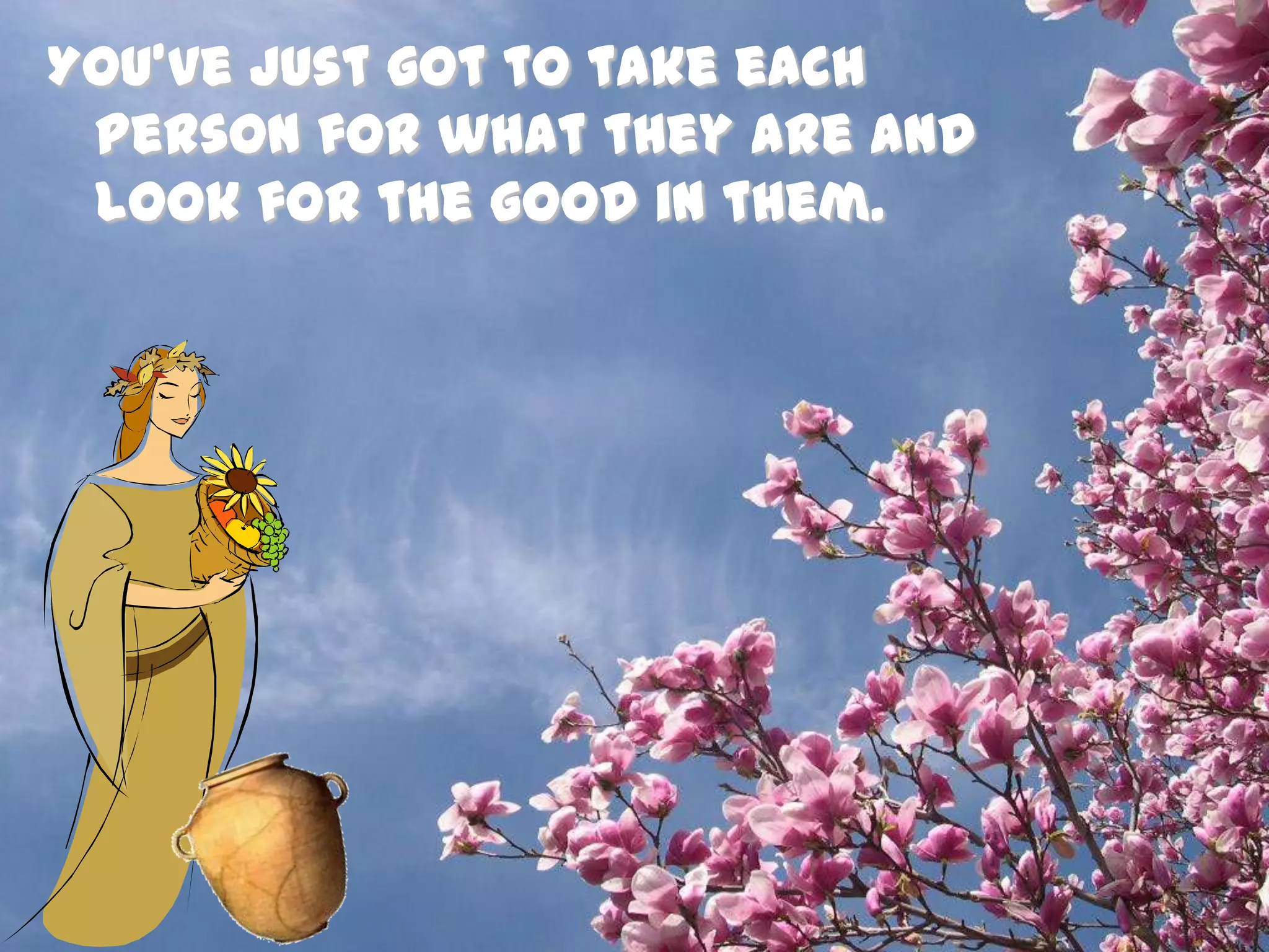 You’ve just got to take each person for what they are and look for the good in them. 