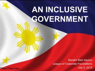 AN INCLUSIVE
GOVERNMENT
Senator Bam Aquino
League of Corporate Foundations
July 5, 2013
 