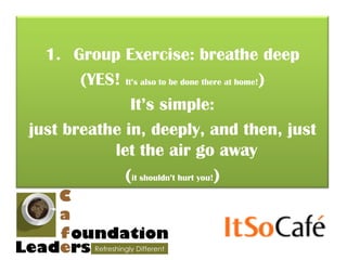 1. Group Exercise: breathe deep
       (YES! It’s also to be done there at home!)
               It’s simple:
just breathe in, deeply, and then, just
           let the air go away
             (it shouldn’t hurt you!)
 