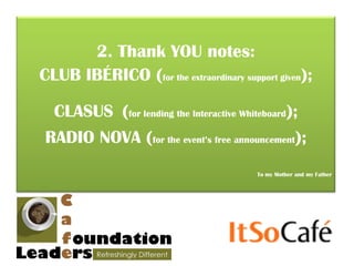 2. Thank YOU notes:
CLUB IBÉRICO (for the extraordinary support given);

  CLASUS (for lending the Interactive Whiteboard);
 RADIO NOVA (for the event’s free announcement);
                                        To my Mother and my Father
 