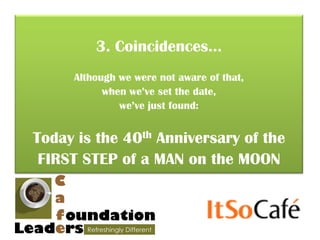 3. Coincidences...
     Although we were not aware of that,
           when we’ve set the date,
              we’ve just found:


Today is the 40th Anniversary of the
 FIRST STEP of a MAN on the MOON
 