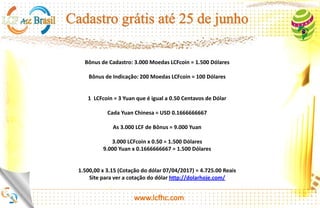 1.380
Ao cadastrar-se no sistema você ganha 1.380 Dólares, porem os valores em moedas FHC só
aparecerão após o lançamento da empresa, apartir do dia 15 de julho de 2017.
Nesse momento os valores são apresentados no back office em formato de dólar, 1.380 dólares ao
cadastrar-se no sistema , após estar cadastrado o associado vai entrar no seu Back Office e vai fazer a
verificação clicando no botão verde no canto superior direito, a ativação vai descontar 100 pontos
que é igual a 100 dólares, ficando com um saldo no back office de 1.280 dólares.
Ativação
 