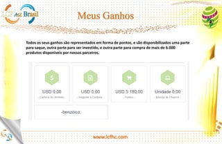 http://platinum.lcfhc.com
Digamos que o valor x consumido por você é 100 FHC, Se você consumiu 100 FHC e sua
rede de indicados consumiu 25 x 100 = 2.500 FHC, você recebe de volta as suas 100 FHC
que você havia consumido.
Se você consumiu X quantidade de moedas para compras e se os seu downlines total
consumiu 25 Vezes da quantidade de X, então a companhia pagará a você a quantidade de
X de moedas em sua carteira.
 