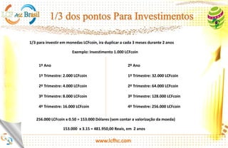 http://platinum.lcfhc.com
A empresa vai apoiar os custos operacionais de seu escritório local, as despesas e alguns
mais! Você precisa de 3 pessoas chave individuais, que são o gerente do centro (talvez você),
Professor (Palestrante) e Gerente de TI. Você precisa mínimo dessas 3 pessoas-chave para
estabelecer o seu escritório local para obter a recomendação da linha superior e do
aprovação da empresa! Isso significa que você é contratado pela empresa e você faz um
contrato com a empresa! Eu não sei quantos a empresa vai permitir que esses escritórios
locais por país! Talvez não muitos na fase inicial, eu acho.
O Professor é muito importante que estão no topo do Plano de Compensação.
Há 4 níveis de palestrantes de 1 estrela a 4 estrelas (a estrela superior), que são pagos por
trimestral como estes:
1 estrela: 3.000 pontos = US $ 3.000 trimestral
2 estrelas: 6.000 pontos = US $ 6.000 trimestral
3 estrelas: 50.000 pontos = US $ 50.000 trimestral
4 estrelas: 100.000 pontos = US $ 100.000 trimestralmente
No momento, existem apenas duas Academias oficiais que podem educar os candidatos para
palestras, na China e na Coréia do Sul! Os cursos estão sendo criados online e offline!
Claro, existem alguns outros esquemas salariais para o Gerente de Centro e Gerente de TI!
 