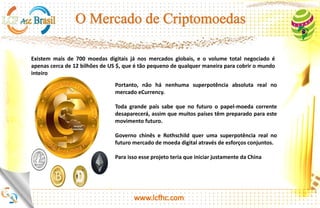 Existem mais de 800 moedas digitais já nos mercados globais, e o
volume total negociado é apenas cerca de 12 bilhões de US $, que é tão
pequeno de qualquer maneira para cobrir o mundo inteiro
Portanto, não há nenhuma superpotência absoluta real no mercado
eCurrency.
Toda grande país sabe que num futuro muito breve o papel-moeda
corrente desaparecerá, e muitos países têm se preparado para este
movimento futuro.
http://platinum.lcfhc.com
 