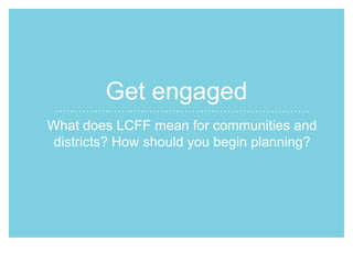 Get engaged
What does LCFF mean for communities and
districts? How should you begin planning?

 