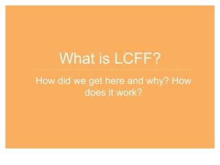 What is LCFF?
How did we get here and why? How
does it work?

 