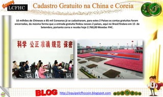10 milhões de Chineses e 85 mil Coreanos já se cadastraram, para estes 2 Países as contas gratuitas foram
encerradas, da mesma forma que a entrada gratuita findou nesses 2 países, aqui no Brasil findara em 15 de
Setembro, portanto corra e receba hoje 2.760,00 Moedas FHC.
LCFHC
http://equipelcfhccoin.blogspot.com
 