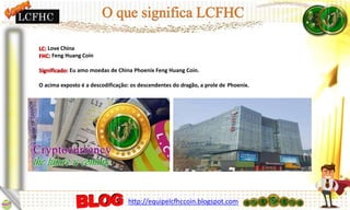 Love China
Feng Huang Coin
Eu amo moedas de China Phoenix Feng Huang Coin.
O acima exposto é a descodificação: os descendentes do dragão, a prole de Phoenix.
LCFHC
http://equipelcfhccoin.blogspot.com
 