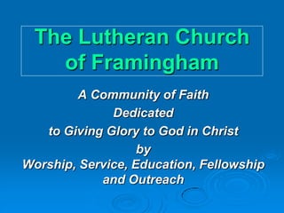 The Lutheran Church
   of Framingham
        A Community of Faith
              Dedicated
   to Giving Glory to God in Christ
                   by
Worship, Service, Education, Fellowship
            and Outreach
 