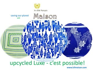 www.lcfmaison.com
upcycled Luxe - c’est possible!
saving our planet
with
 
