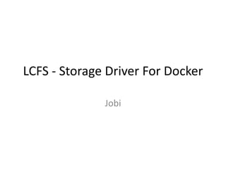 1© 2017 PORTWORX | LAYER CLONING FILESYSTEM
LCFS
Storage Driver For Docker
Jobi
FEB10, 2017
 
