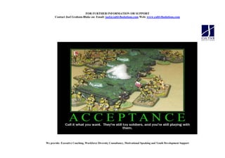 FOR FURTHER I FORMATIO OR SUPPORT
       Contact Joel Graham-Blake on: Email: joel@cultiv8solutions.com Web: www.cultiv8solutions.com




We provide: Executive Coaching, Workforce Diversity Consultancy, Motivational Speaking and Youth Development Support
 