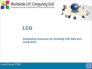 Louis Poncet IT/GD
LCG
Computing resources for handling LHC data and
using them.
 