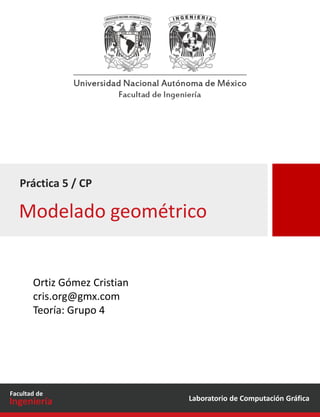 Laboratorio de Computación Gráfica
Facultad de
Ingeniería
Práctica 5 / CP
Ortiz Gómez Cristian
cris.org@gmx.com
Teoría: Grupo 4
Modelado geométrico
 