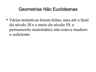 Geometrias Não EuclideanasGeometrias Não Euclideanas
• Várias tentativas foram feitas, mas até o final
do século 18 e o meio do século 19, o
pensamento matemático não estava maduro
o suficiente.
 