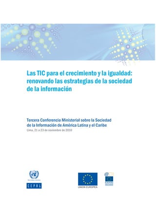 Las TIC para el crecimiento y la igualdad:
renovando las estrategias de la sociedad
de la información



Tercera Conferencia Ministerial sobre la Sociedad
de la Información de América Latina y el Caribe
Lima, 21 a 23 de noviembre de 2010
 