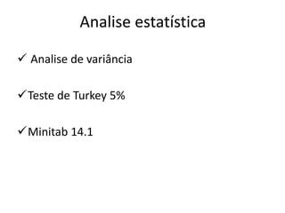 Analise estatística

 Analise de variância

Teste de Turkey 5%

Minitab 14.1
 