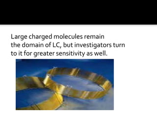 Large charged molecules remain
the domain of LC, but investigators turn
to it for greater sensitivity as well.