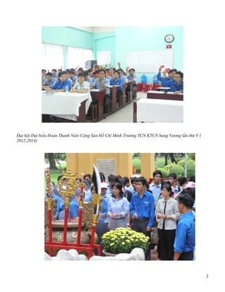 3
Đại hội Đại biểu Đoàn Thanh Niên Cộng Sản Hồ Chí Minh Trường TCN KTCN hung Vương lần thứ
V ( 2012-2014)
Đoàn trường và Ban Giám Hiệu dâng hương nhân ngày giổ tổ Hùng Vương & kỹ niệm 38 năm
ngày giải phóng Miền Nam tháng 4/ 2013
 
