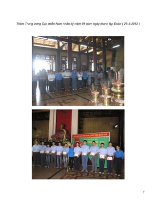 7
Tổ chức hội trại truyền thống cho đoàn viên và đối tượng Đoàn của Trường tại Khu di tích
lịch sử địa đạo Củ Chi nhân kỷ niệm 80 năm ngày thành lập Đoàn TNCS Hồ Chí Minh
(26/3/1931 – 26/3/2011),
 