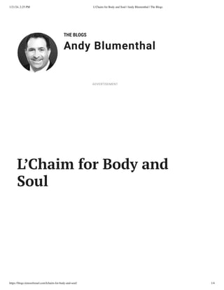 1/21/24, 2:25 PM L'Chaim for Body and Soul | Andy Blumenthal | The Blogs
https://blogs.timesofisrael.com/lchaim-for-body-and-soul/ 1/4
THE BLOGS
Andy Blumenthal
Leadership With Heart
L’Chaim for Body and
Soul
ADVERTISEMENT
 
