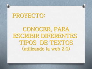 PROYECTO:
CONOCER, PARA
ESCRIBIR DIFERENTES
TIPOS DE TEXTOS
(utilizando la web 2.0)
 